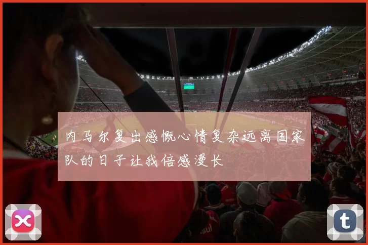 内马尔复出感慨心情复杂远离国家队的日子让我倍感漫长