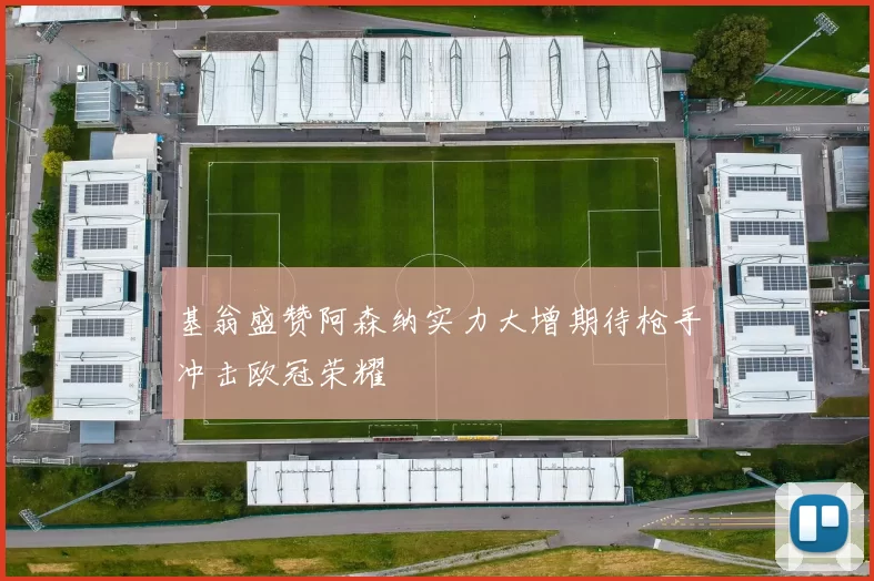 基翁盛赞阿森纳实力大增期待枪手冲击欧冠荣耀