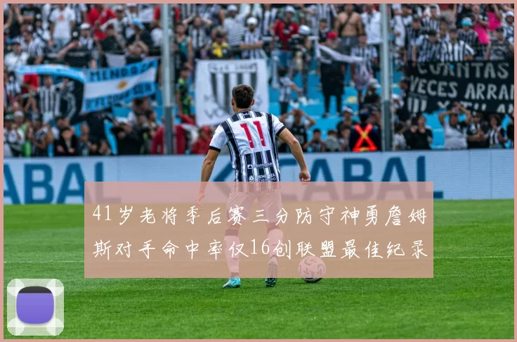 41岁老将季后赛三分防守神勇詹姆斯对手命中率仅16创联盟最佳纪录