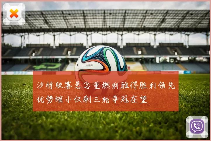 沙特联赛悬念重燃利雅得胜利领先优势缩小仅剩三轮争冠在望