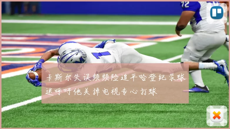 卡斯尔失误频频险追平哈登纪录球迷呼吁他关掉电视专心打球