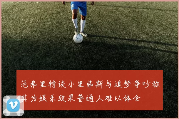 范弗里特谈小里弗斯与追梦争吵称其为娱乐效果普通人难以体会