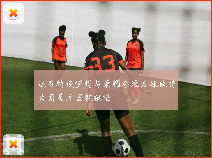 达洛特谈梦想与荣耀夺冠后妹妹将为葡萄牙国歌献唱