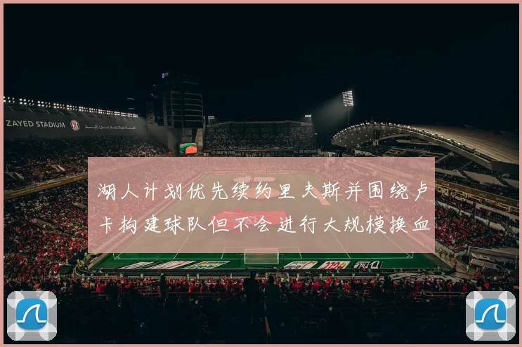 湖人计划优先续约里夫斯并围绕卢卡构建球队但不会进行大规模换血