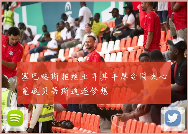 塞巴略斯拒绝土耳其丰厚合同决心重返贝蒂斯追逐梦想