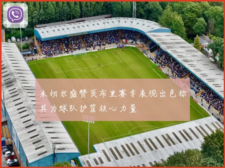 米切尔盛赞莫布里赛季表现出色称其为球队护筐核心力量