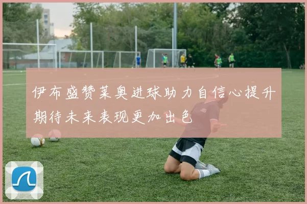 伊布盛赞莱奥进球助力自信心提升期待未来表现更加出色