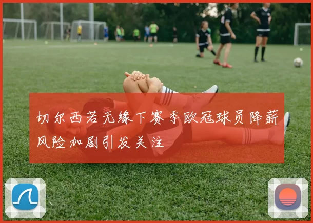 切尔西若无缘下赛季欧冠球员降薪风险加剧引发关注