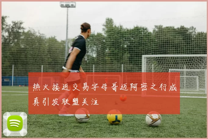 热火接近交易字母哥迈阿密之行成真引发联盟关注