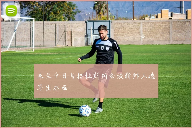 米兰今日与格拉斯纳会谈新帅人选浮出水面