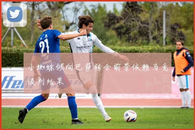 小蜘蛛倾向巴萨转会前景依赖马竞谈判结果