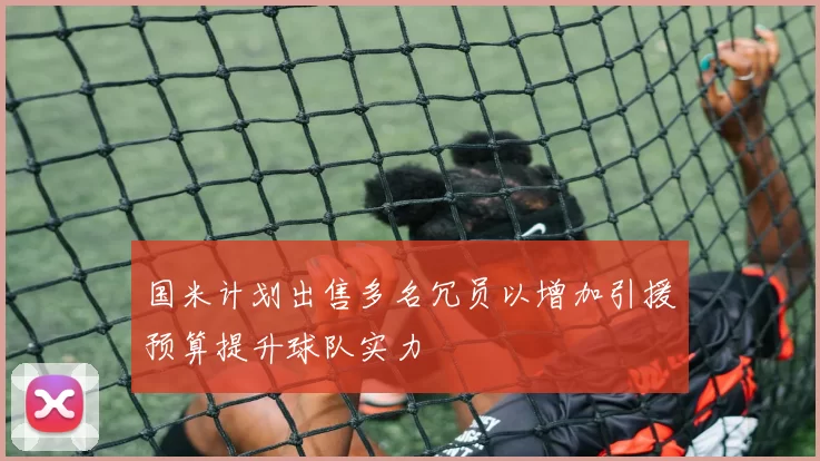 国米计划出售多名冗员以增加引援预算提升球队实力