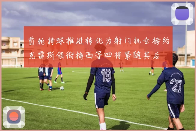首轮持球推进转化为射门机会榜约克雷斯领衔梅西等四将紧随其后