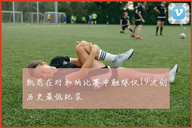 凯恩在对加纳比赛中触球仅19次创历史最低纪录